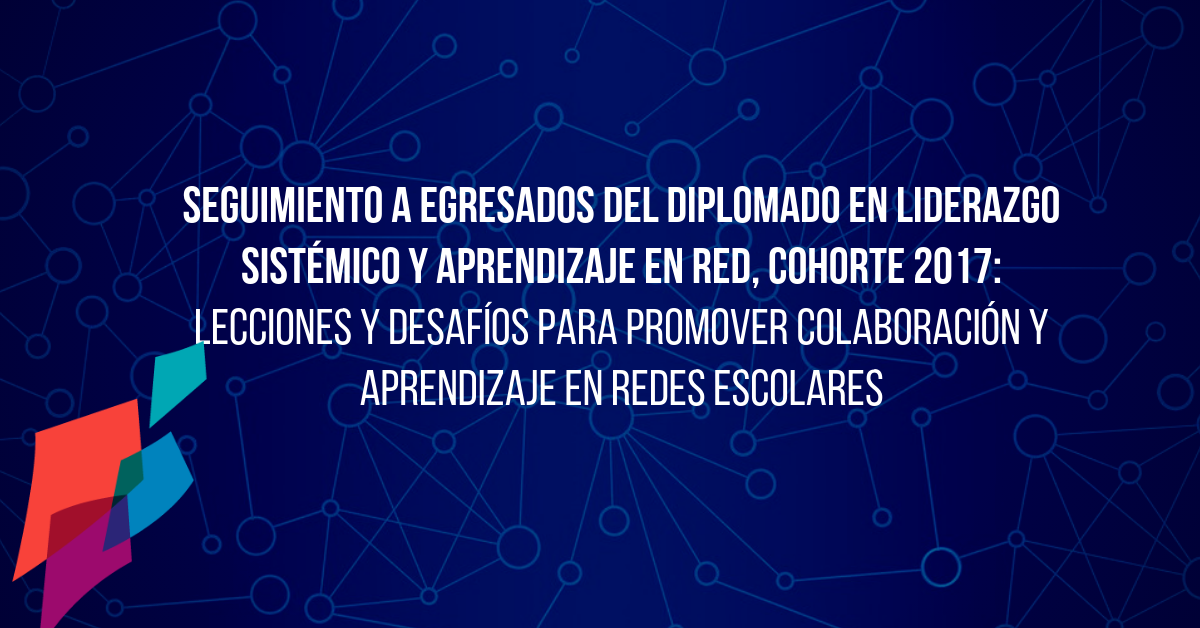 Seguimiento a egresados del Diplomado en Liderazgo Sistémico y Aprendizaje en Red, cohorte 2017: Lecciones y desafíos para promover colaboración y aprendizaje en redes escolares