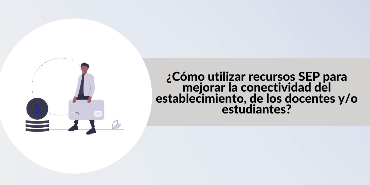 ¿Cómo utilizar recursos SEP para mejorar la conectividad del establecimiento, de los docentes y/o estudiantes?